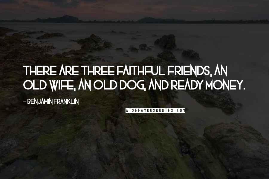 Benjamin Franklin Quotes: There are three faithful friends, an old wife, an old dog, and ready money.