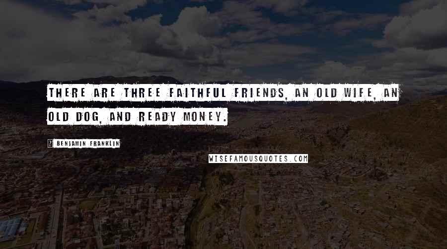 Benjamin Franklin Quotes: There are three faithful friends, an old wife, an old dog, and ready money.