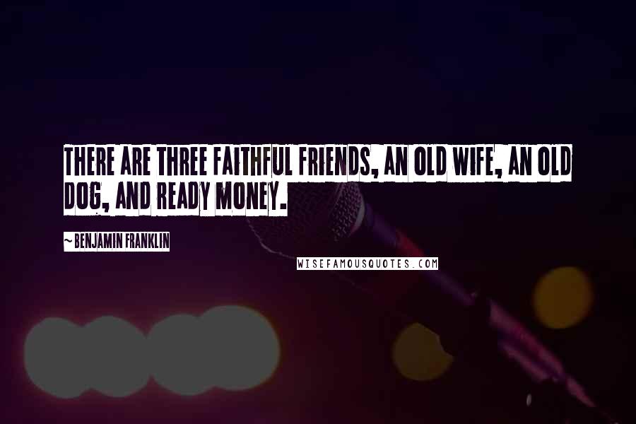 Benjamin Franklin Quotes: There are three faithful friends, an old wife, an old dog, and ready money.