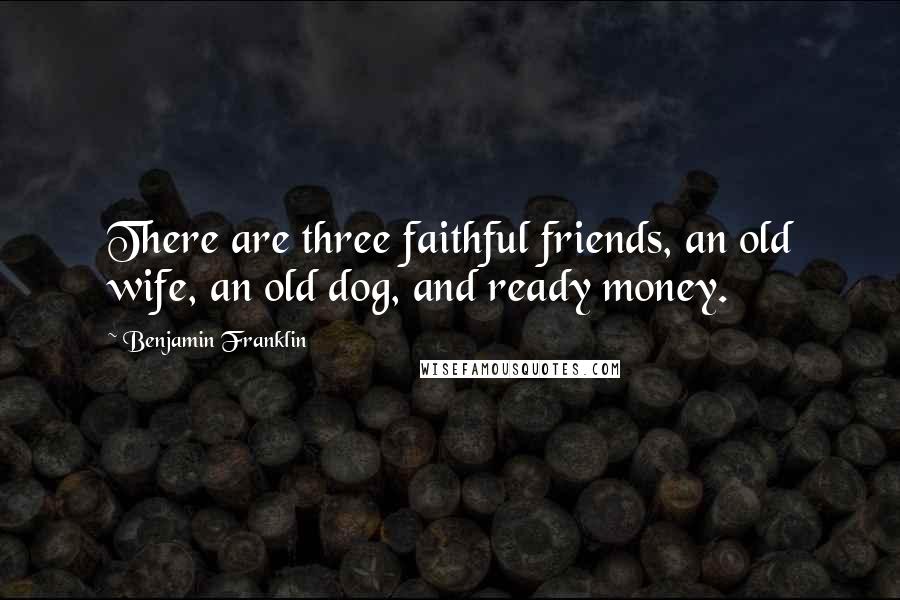 Benjamin Franklin Quotes: There are three faithful friends, an old wife, an old dog, and ready money.