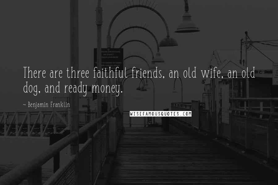 Benjamin Franklin Quotes: There are three faithful friends, an old wife, an old dog, and ready money.