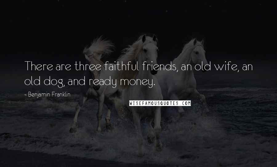 Benjamin Franklin Quotes: There are three faithful friends, an old wife, an old dog, and ready money.