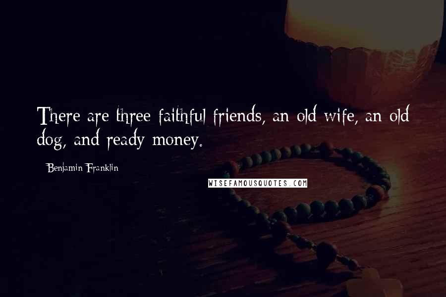 Benjamin Franklin Quotes: There are three faithful friends, an old wife, an old dog, and ready money.