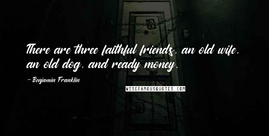 Benjamin Franklin Quotes: There are three faithful friends, an old wife, an old dog, and ready money.