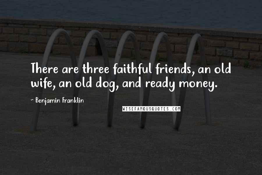 Benjamin Franklin Quotes: There are three faithful friends, an old wife, an old dog, and ready money.