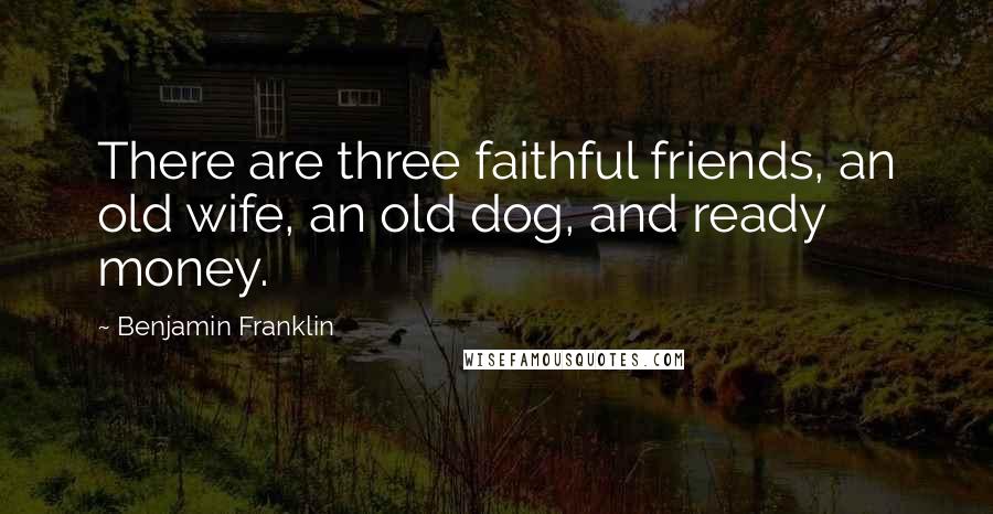 Benjamin Franklin Quotes: There are three faithful friends, an old wife, an old dog, and ready money.