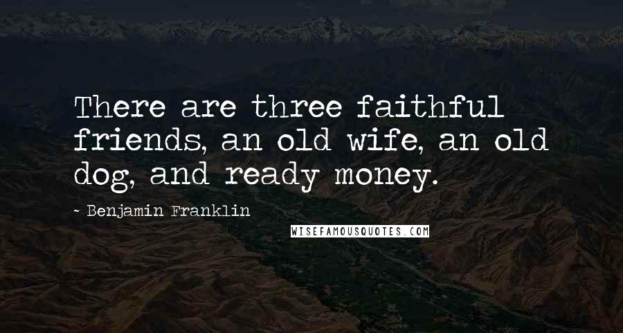 Benjamin Franklin Quotes: There are three faithful friends, an old wife, an old dog, and ready money.