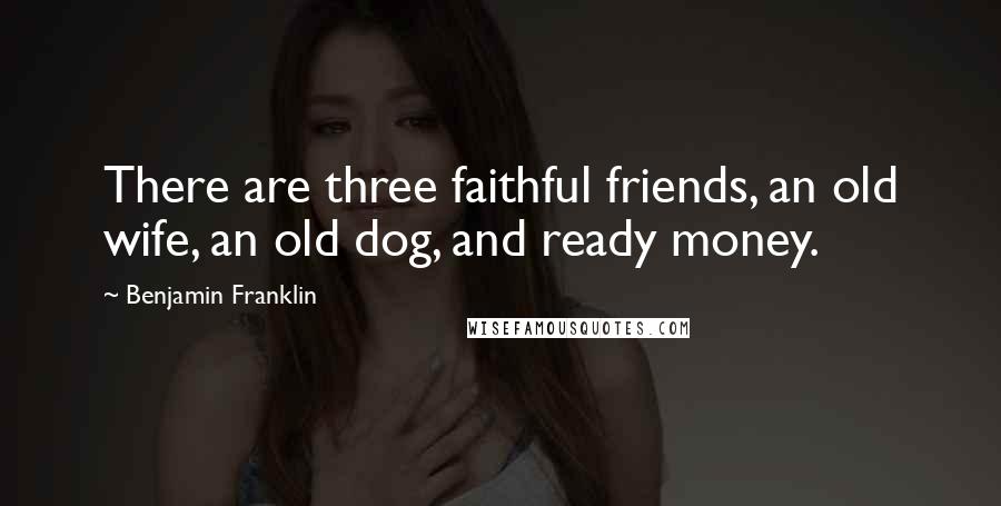Benjamin Franklin Quotes: There are three faithful friends, an old wife, an old dog, and ready money.