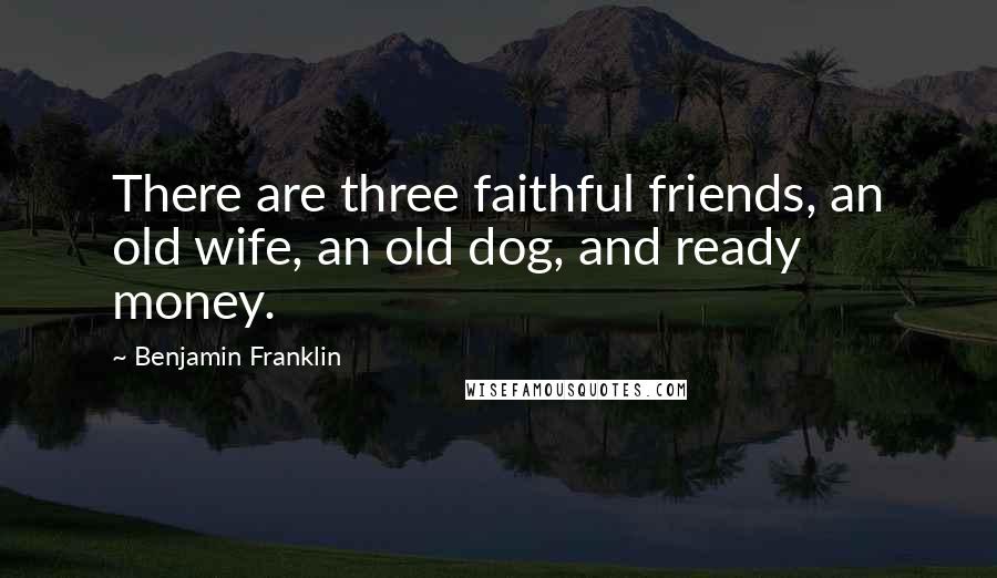 Benjamin Franklin Quotes: There are three faithful friends, an old wife, an old dog, and ready money.