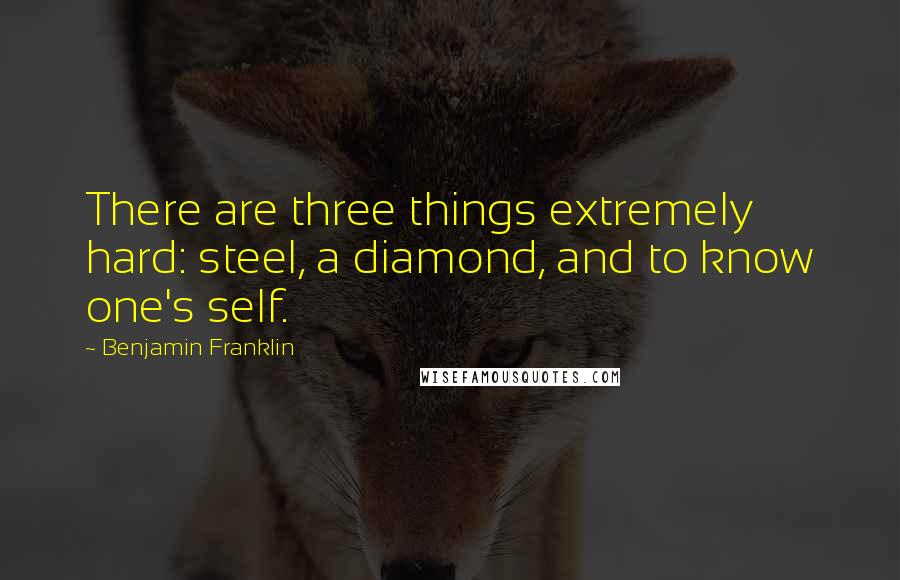 Benjamin Franklin Quotes: There are three things extremely hard: steel, a diamond, and to know one's self.