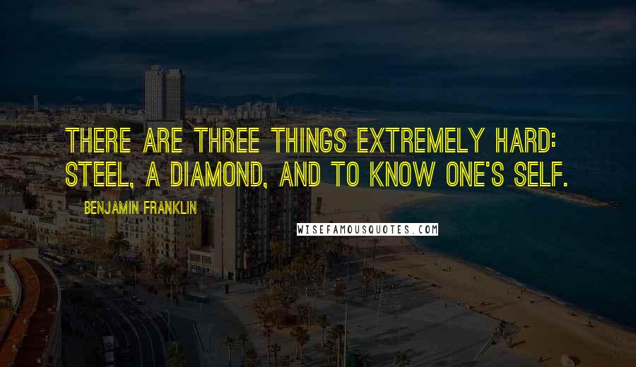 Benjamin Franklin Quotes: There are three things extremely hard: steel, a diamond, and to know one's self.