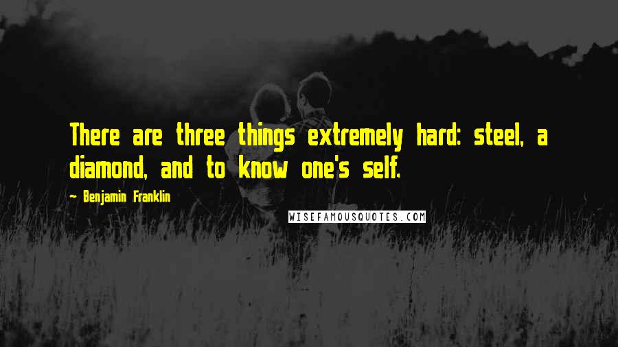 Benjamin Franklin Quotes: There are three things extremely hard: steel, a diamond, and to know one's self.