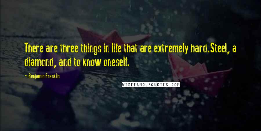 Benjamin Franklin Quotes: There are three things in life that are extremely hard.Steel, a diamond, and to know oneself.