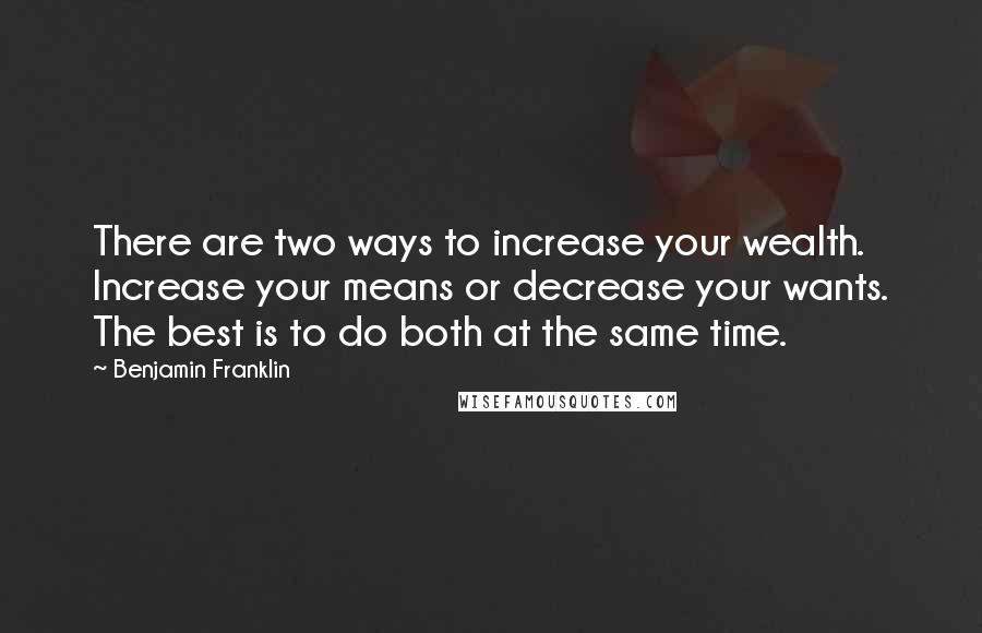 Benjamin Franklin Quotes: There are two ways to increase your wealth. Increase your means or decrease your wants. The best is to do both at the same time.