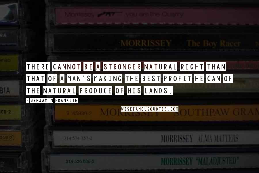 Benjamin Franklin Quotes: There cannot be a stronger natural right than that of a man's making the best profit he can of the natural produce of his lands.