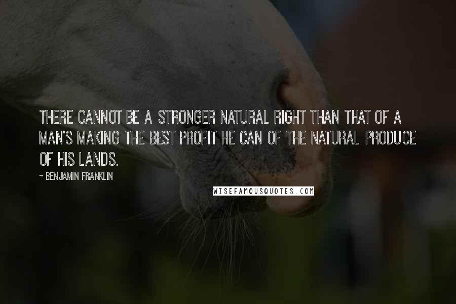 Benjamin Franklin Quotes: There cannot be a stronger natural right than that of a man's making the best profit he can of the natural produce of his lands.