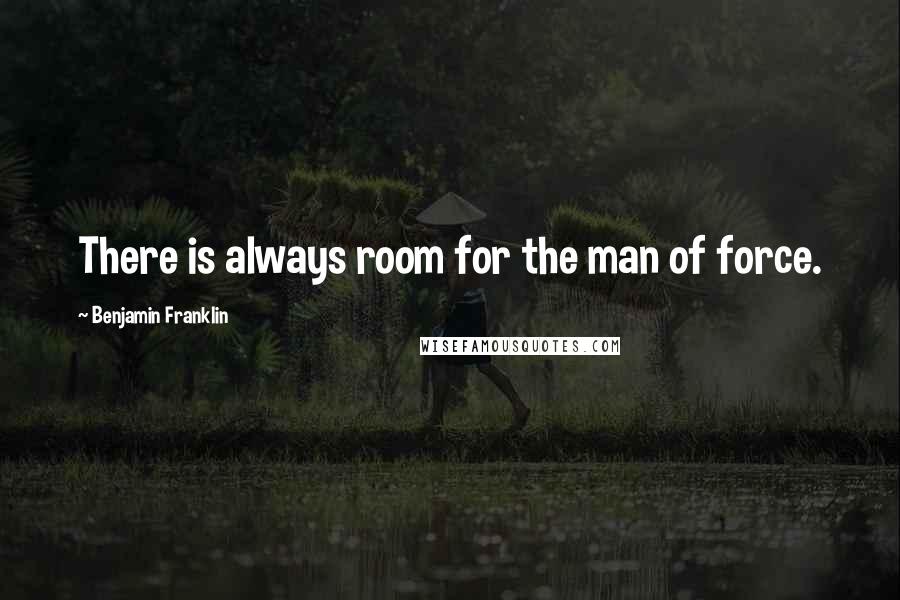 Benjamin Franklin Quotes: There is always room for the man of force.