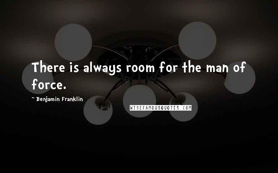 Benjamin Franklin Quotes: There is always room for the man of force.