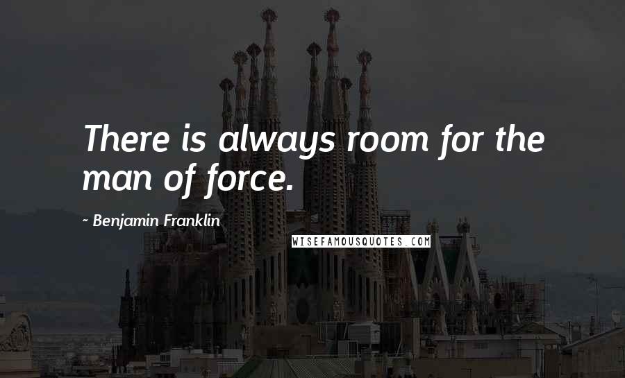 Benjamin Franklin Quotes: There is always room for the man of force.