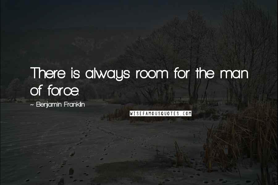 Benjamin Franklin Quotes: There is always room for the man of force.