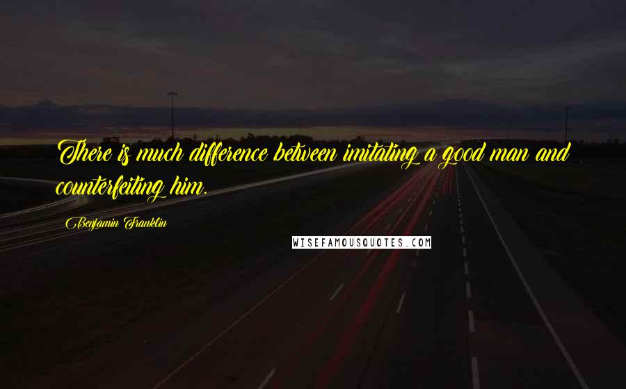 Benjamin Franklin Quotes: There is much difference between imitating a good man and counterfeiting him.