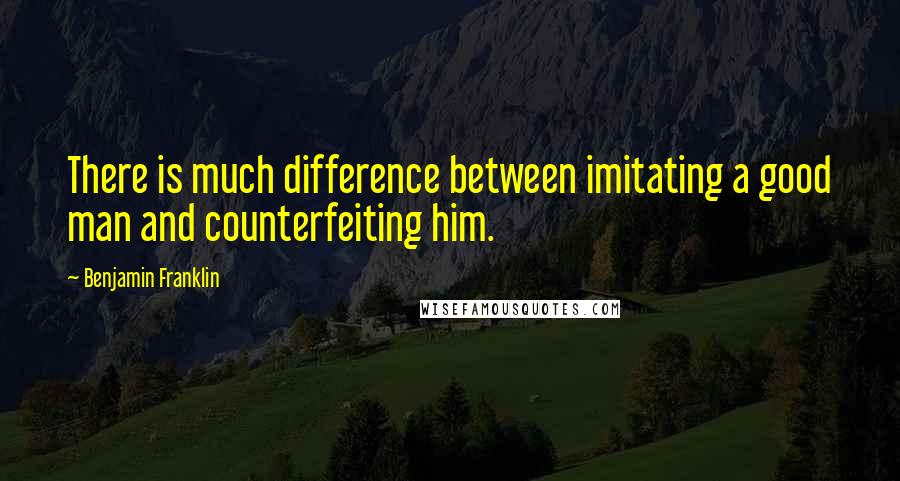 Benjamin Franklin Quotes: There is much difference between imitating a good man and counterfeiting him.