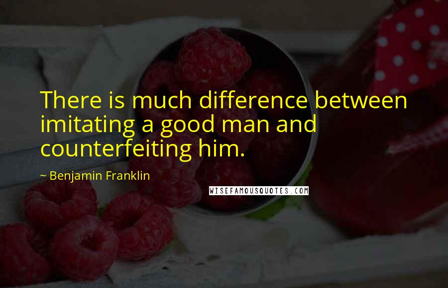 Benjamin Franklin Quotes: There is much difference between imitating a good man and counterfeiting him.