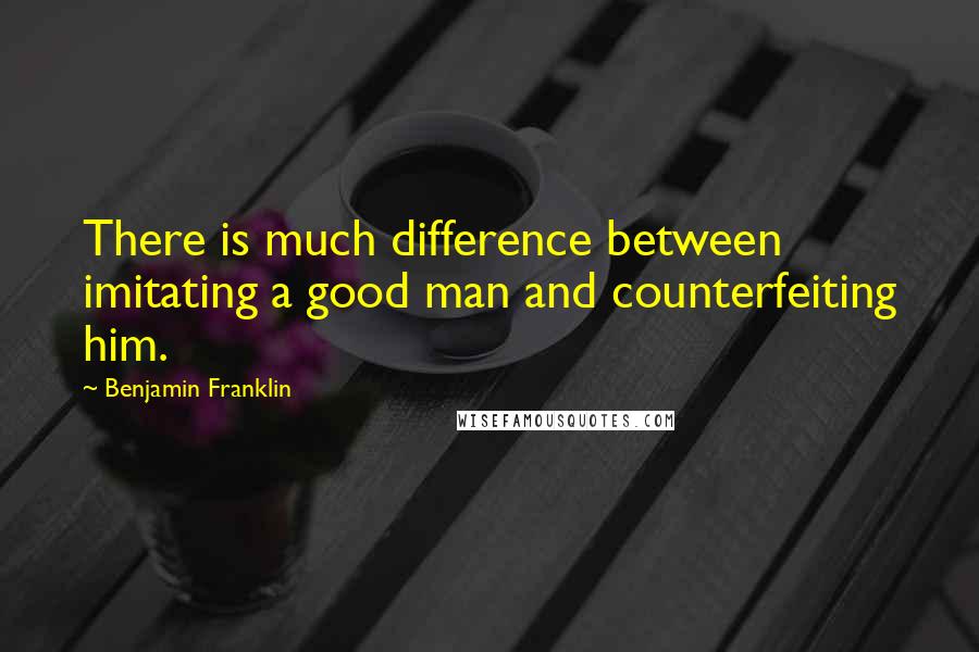 Benjamin Franklin Quotes: There is much difference between imitating a good man and counterfeiting him.