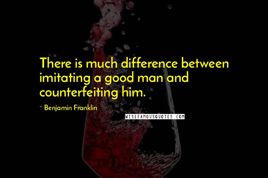 Benjamin Franklin Quotes: There is much difference between imitating a good man and counterfeiting him.