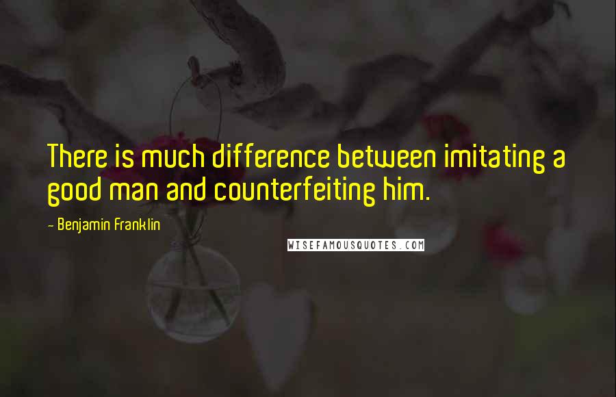 Benjamin Franklin Quotes: There is much difference between imitating a good man and counterfeiting him.