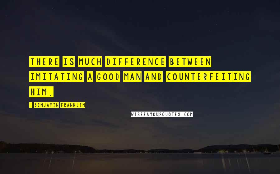 Benjamin Franklin Quotes: There is much difference between imitating a good man and counterfeiting him.