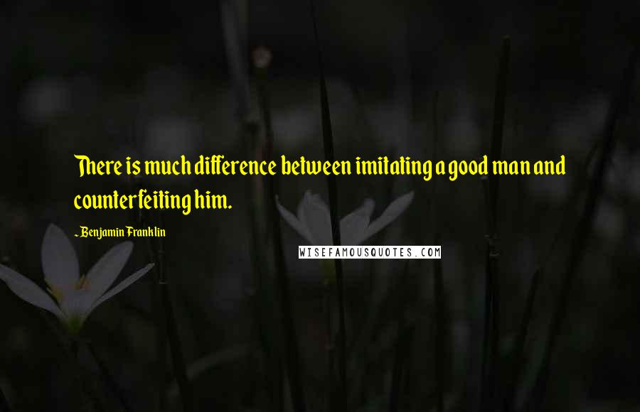 Benjamin Franklin Quotes: There is much difference between imitating a good man and counterfeiting him.