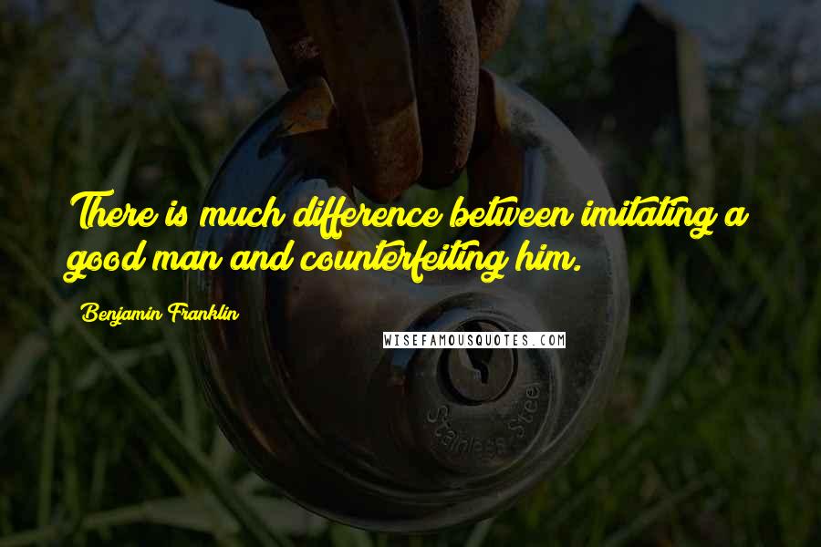 Benjamin Franklin Quotes: There is much difference between imitating a good man and counterfeiting him.