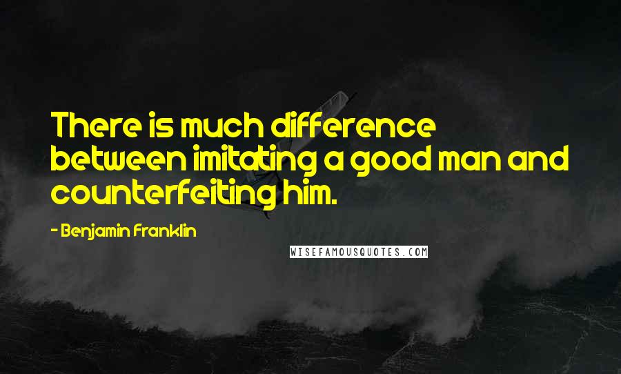 Benjamin Franklin Quotes: There is much difference between imitating a good man and counterfeiting him.