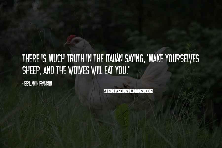 Benjamin Franklin Quotes: There is much truth in the Italian saying, 'Make yourselves sheep, and the wolves will eat you.'