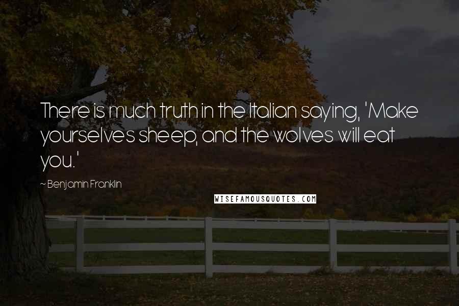 Benjamin Franklin Quotes: There is much truth in the Italian saying, 'Make yourselves sheep, and the wolves will eat you.'