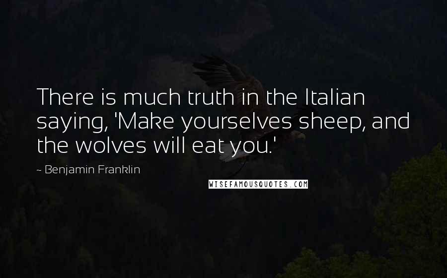 Benjamin Franklin Quotes: There is much truth in the Italian saying, 'Make yourselves sheep, and the wolves will eat you.'