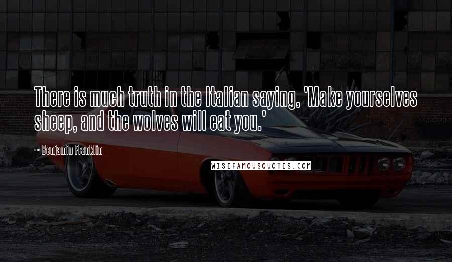 Benjamin Franklin Quotes: There is much truth in the Italian saying, 'Make yourselves sheep, and the wolves will eat you.'