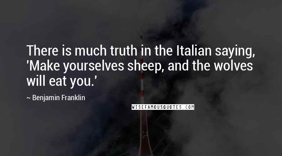 Benjamin Franklin Quotes: There is much truth in the Italian saying, 'Make yourselves sheep, and the wolves will eat you.'