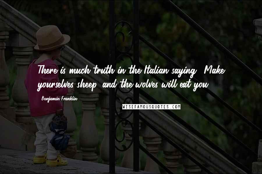 Benjamin Franklin Quotes: There is much truth in the Italian saying, 'Make yourselves sheep, and the wolves will eat you.'