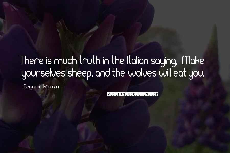 Benjamin Franklin Quotes: There is much truth in the Italian saying, 'Make yourselves sheep, and the wolves will eat you.'