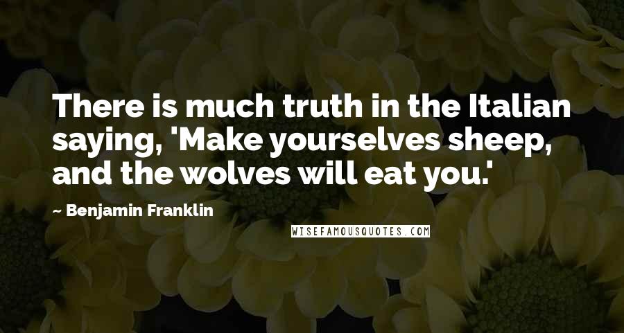 Benjamin Franklin Quotes: There is much truth in the Italian saying, 'Make yourselves sheep, and the wolves will eat you.'
