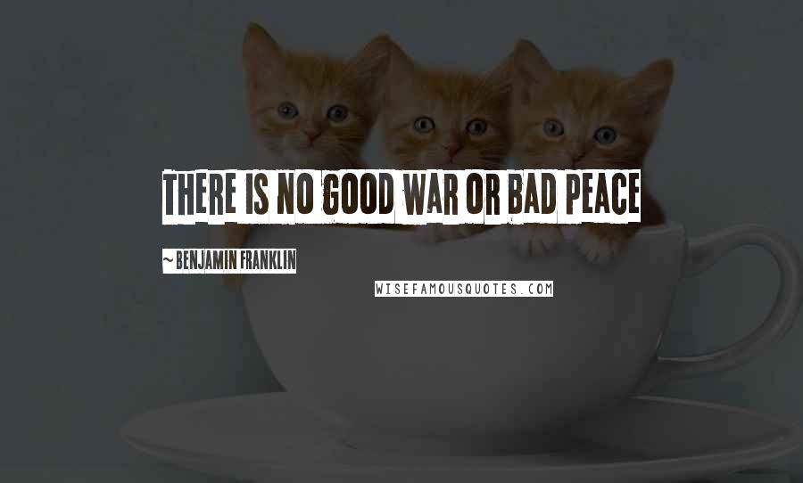 Benjamin Franklin Quotes: There is no good war or bad peace