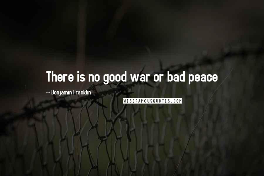 Benjamin Franklin Quotes: There is no good war or bad peace