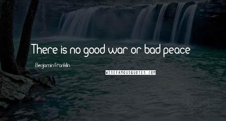 Benjamin Franklin Quotes: There is no good war or bad peace
