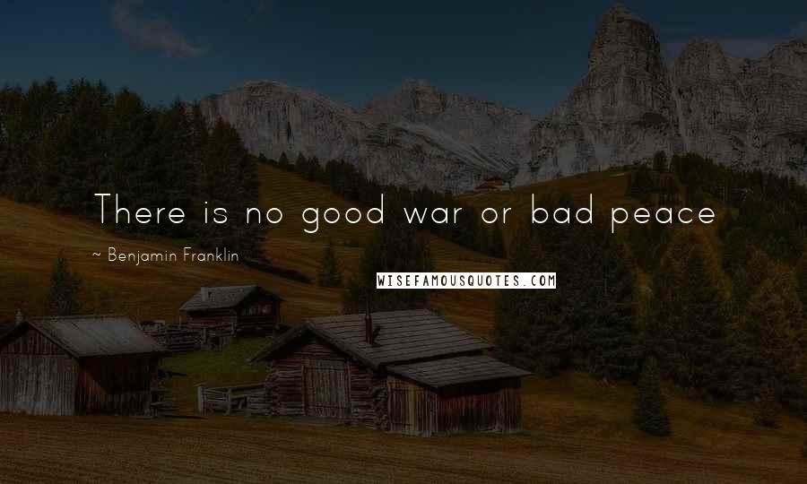 Benjamin Franklin Quotes: There is no good war or bad peace