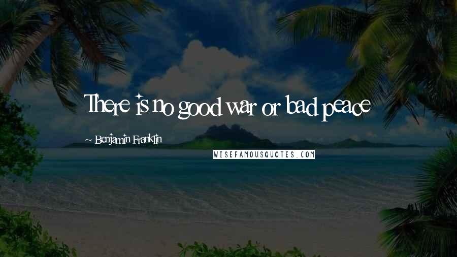 Benjamin Franklin Quotes: There is no good war or bad peace
