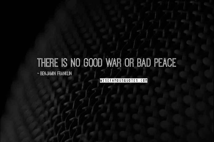 Benjamin Franklin Quotes: There is no good war or bad peace