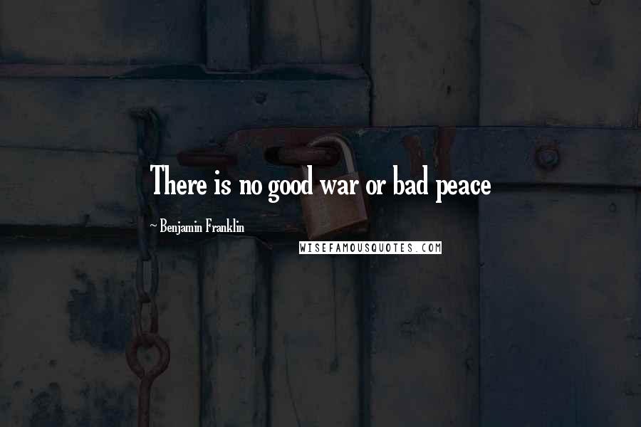 Benjamin Franklin Quotes: There is no good war or bad peace
