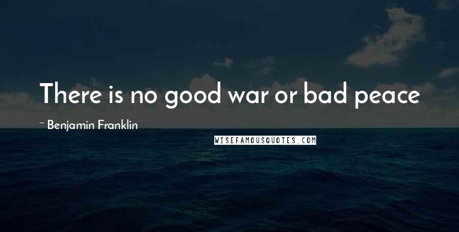 Benjamin Franklin Quotes: There is no good war or bad peace
